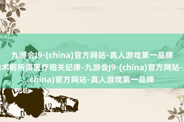 九游会J9·(china)官方网站-真人游戏第一品牌艺东谈主正在接纳术前所需医疗相关纪律-九游会J9·(china)官方网站-真人游戏第一品牌