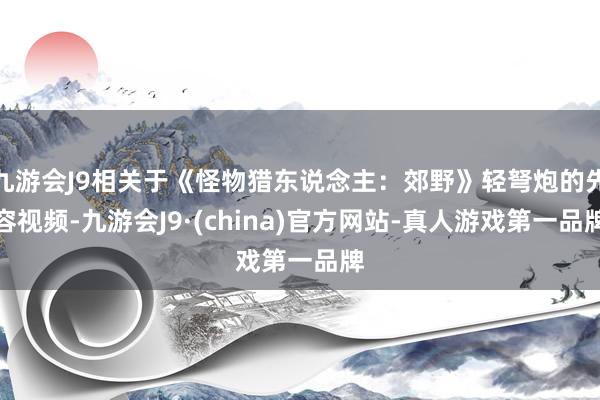 九游会J9相关于《怪物猎东说念主：郊野》轻弩炮的先容视频-九游会J9·(china)官方网站-真人游戏第一品牌