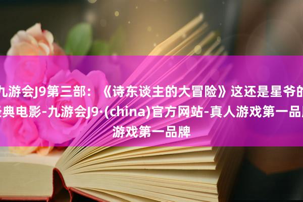 九游会J9第三部：《诗东谈主的大冒险》这还是星爷的经典电影-九游会J9·(china)官方网站-真人游戏第一品牌