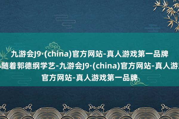 九游会J9·(china)官方网站-真人游戏第一品牌王人是从小随着郭德纲学艺-九游会J9·(china)官方网站-真人游戏第一品牌