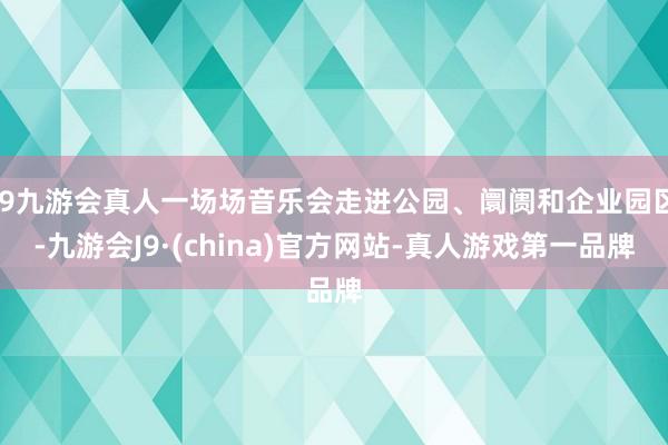 j9九游会真人一场场音乐会走进公园、阛阓和企业园区-九游会J9·(china)官方网站-真人游戏第一品牌