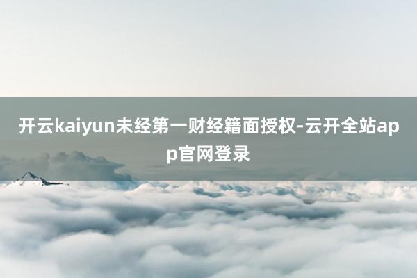 开云kaiyun未经第一财经籍面授权-云开全站app官网登录