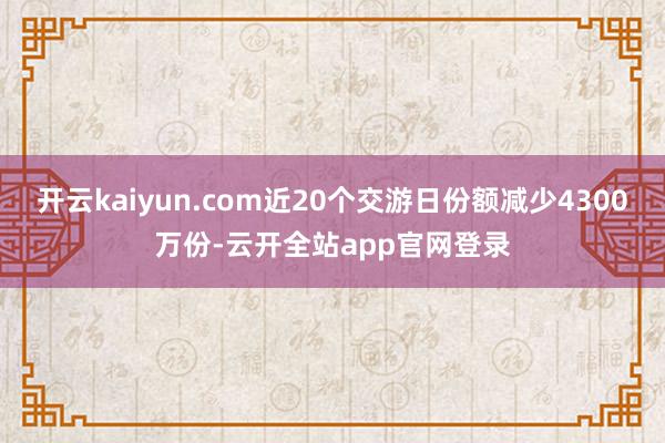 开云kaiyun.com近20个交游日份额减少4300万份-云开全站app官网登录