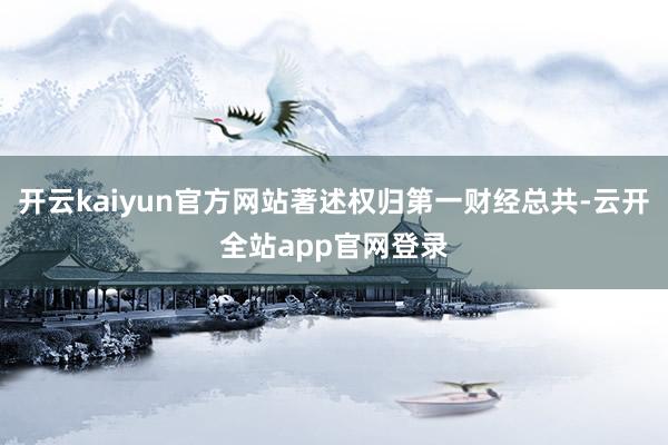 开云kaiyun官方网站著述权归第一财经总共-云开全站app官网登录