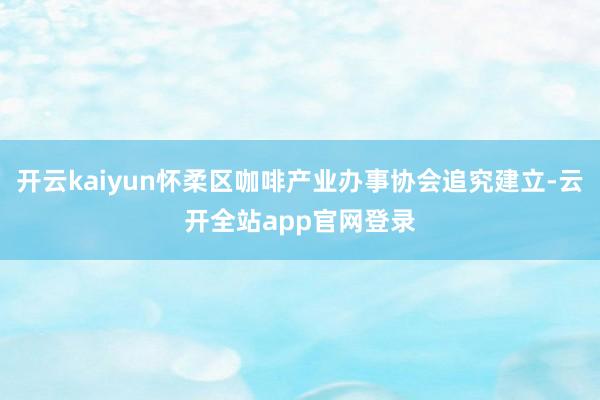 开云kaiyun怀柔区咖啡产业办事协会追究建立-云开全站app官网登录