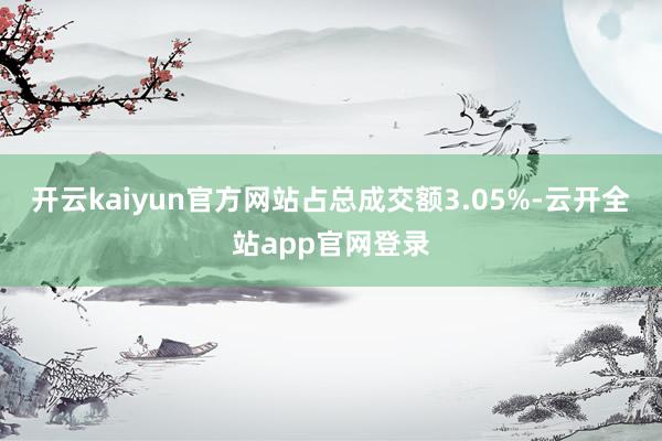 开云kaiyun官方网站占总成交额3.05%-云开全站app官网登录