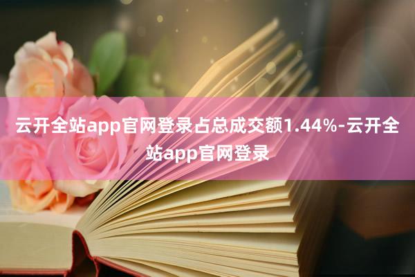 云开全站app官网登录占总成交额1.44%-云开全站app官网登录