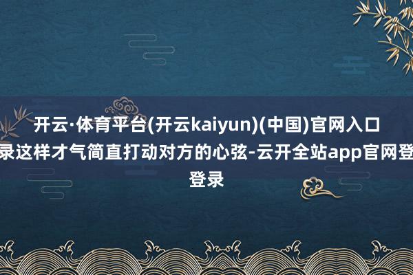 开云·体育平台(开云kaiyun)(中国)官网入口登录这样才气简直打动对方的心弦-云开全站app官网登录