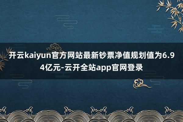 开云kaiyun官方网站最新钞票净值规划值为6.94亿元-云开全站app官网登录