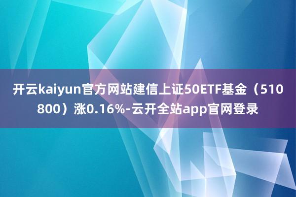 开云kaiyun官方网站建信上证50ETF基金（510800）涨0.16%-云开全站app官网登录