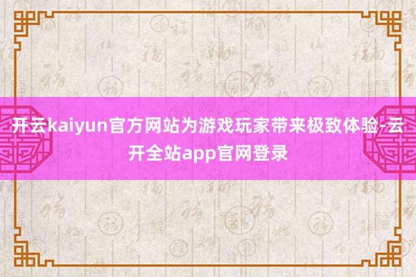 开云kaiyun官方网站为游戏玩家带来极致体验-云开全站app官网登录