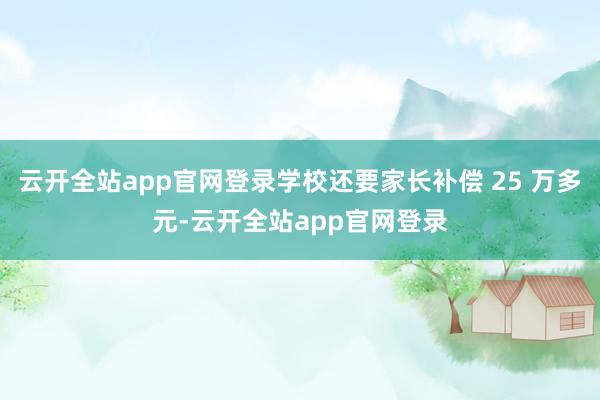 云开全站app官网登录学校还要家长补偿 25 万多元-云开全站app官网登录