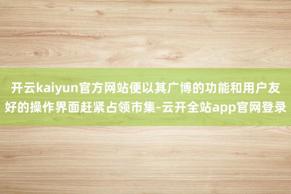 开云kaiyun官方网站便以其广博的功能和用户友好的操作界面赶紧占领市集-云开全站app官网登录