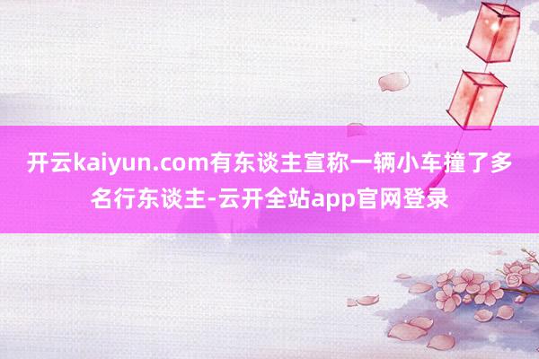 开云kaiyun.com有东谈主宣称一辆小车撞了多名行东谈主-云开全站app官网登录