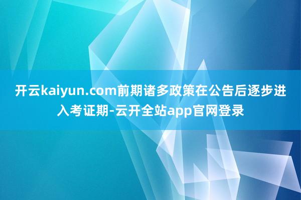 开云kaiyun.com前期诸多政策在公告后逐步进入考证期-云开全站app官网登录