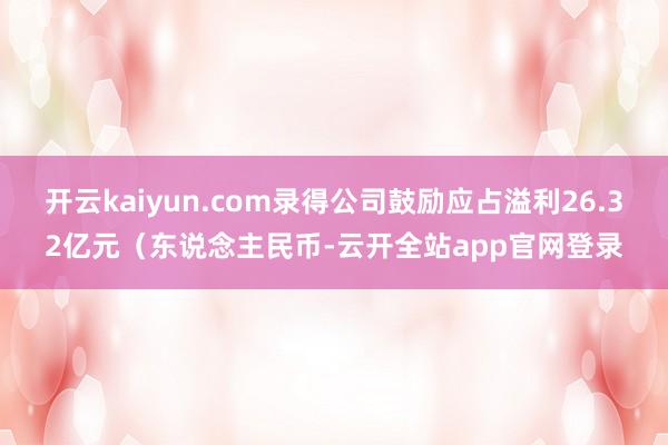 开云kaiyun.com录得公司鼓励应占溢利26.32亿元（东说念主民币-云开全站app官网登录