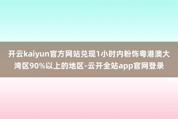 开云kaiyun官方网站兑现1小时内粉饰粤港澳大湾区90%以上的地区-云开全站app官网登录