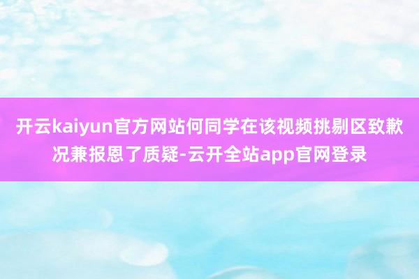 开云kaiyun官方网站何同学在该视频挑剔区致歉况兼报恩了质疑-云开全站app官网登录