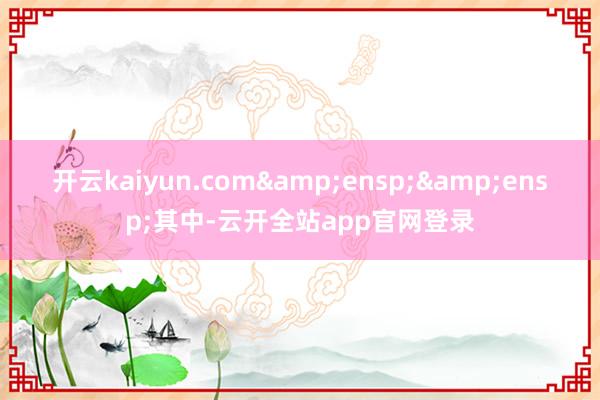 开云kaiyun.com&ensp;&ensp;其中-云开全站app官网登录