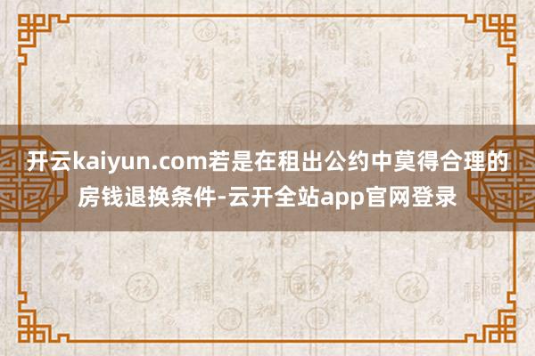 开云kaiyun.com若是在租出公约中莫得合理的房钱退换条件-云开全站app官网登录