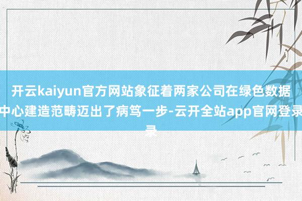 开云kaiyun官方网站象征着两家公司在绿色数据中心建造范畴迈出了病笃一步-云开全站app官网登录