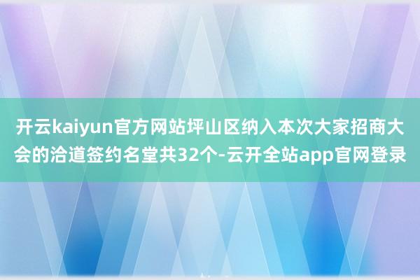 开云kaiyun官方网站坪山区纳入本次大家招商大会的洽道签约名堂共32个-云开全站app官网登录