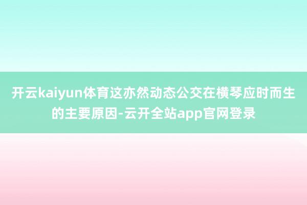 开云kaiyun体育这亦然动态公交在横琴应时而生的主要原因-云开全站app官网登录