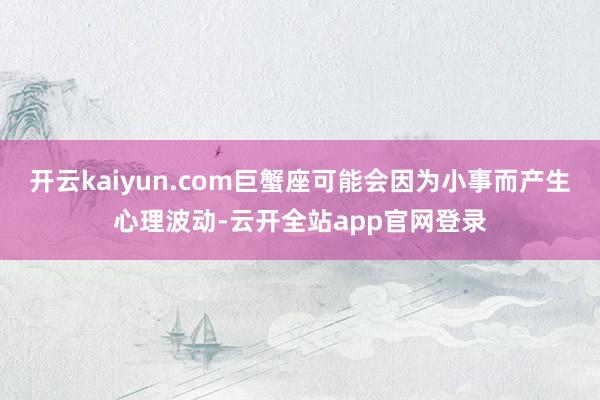 开云kaiyun.com巨蟹座可能会因为小事而产生心理波动-云开全站app官网登录