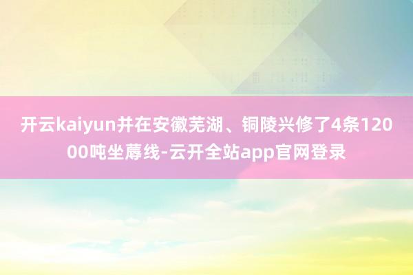 开云kaiyun并在安徽芜湖、铜陵兴修了4条12000吨坐蓐线-云开全站app官网登录