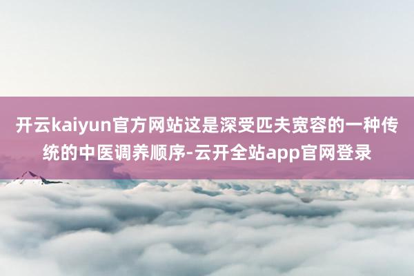 开云kaiyun官方网站这是深受匹夫宽容的一种传统的中医调养顺序-云开全站app官网登录