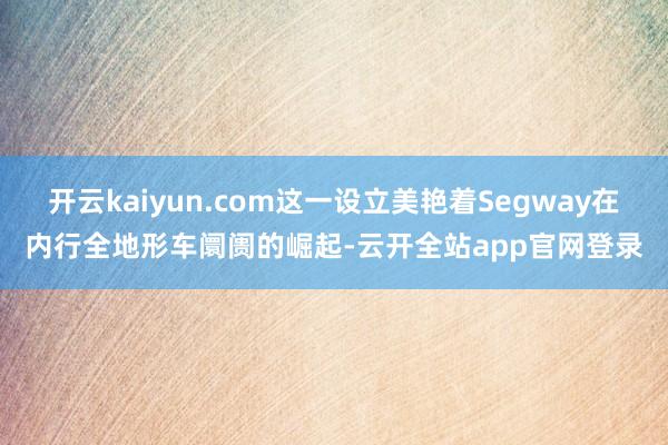 开云kaiyun.com这一设立美艳着Segway在内行全地形车阛阓的崛起-云开全站app官网登录