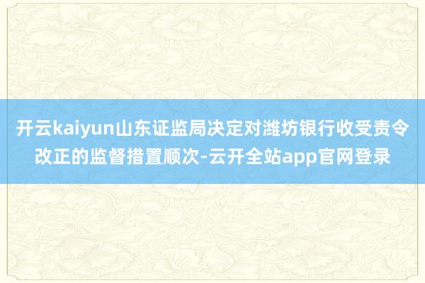 开云kaiyun山东证监局决定对潍坊银行收受责令改正的监督措置顺次-云开全站app官网登录