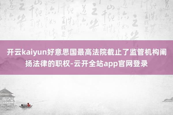 开云kaiyun好意思国最高法院截止了监管机构阐扬法律的职权-云开全站app官网登录