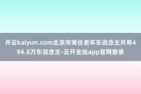 开云kaiyun.com北京市常住老年东说念主共有494.8万东说念主-云开全站app官网登录