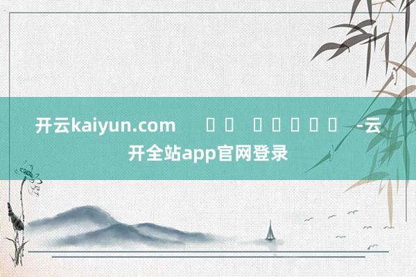 开云kaiyun.com      		  					  -云开全站app官网登录