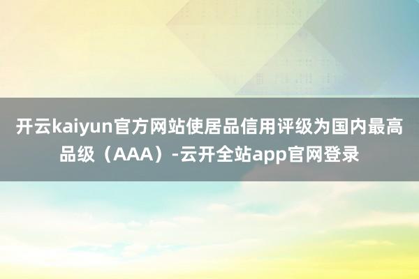 开云kaiyun官方网站使居品信用评级为国内最高品级（AAA）-云开全站app官网登录