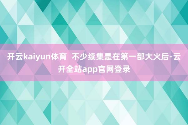 开云kaiyun体育  不少续集是在第一部大火后-云开全站app官网登录