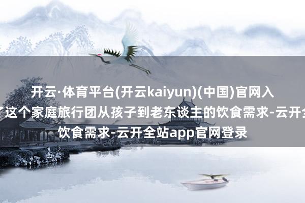 开云·体育平台(开云kaiyun)(中国)官网入口登录完都备足了这个家庭旅行团从孩子到老东谈主的饮食需求-云开全站app官网登录