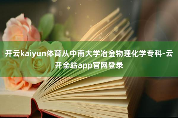 开云kaiyun体育从中南大学冶金物理化学专科-云开全站app官网登录