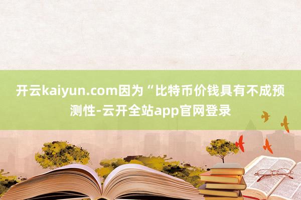 开云kaiyun.com因为“比特币价钱具有不成预测性-云开全站app官网登录