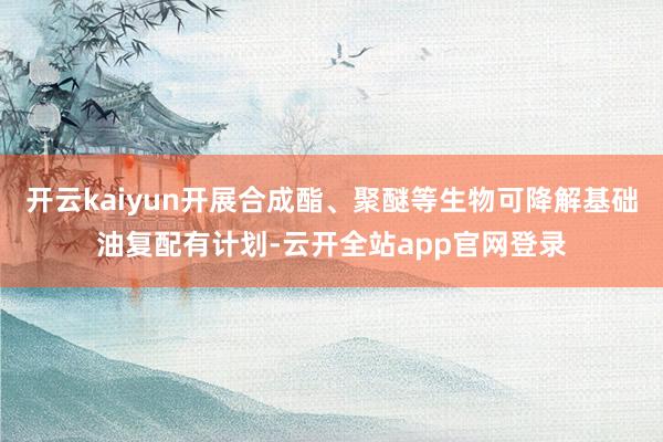 开云kaiyun开展合成酯、聚醚等生物可降解基础油复配有计划-云开全站app官网登录