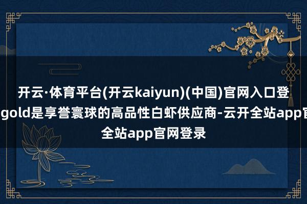 开云·体育平台(开云kaiyun)(中国)官网入口登录Aquagold是享誉寰球的高品性白虾供应商-云开全站app官网登录