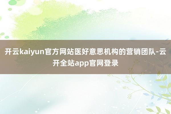 开云kaiyun官方网站医好意思机构的营销团队-云开全站app官网登录