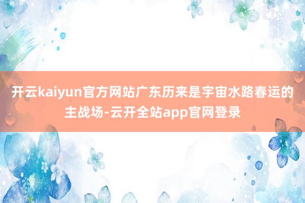 开云kaiyun官方网站广东历来是宇宙水路春运的主战场-云开全站app官网登录