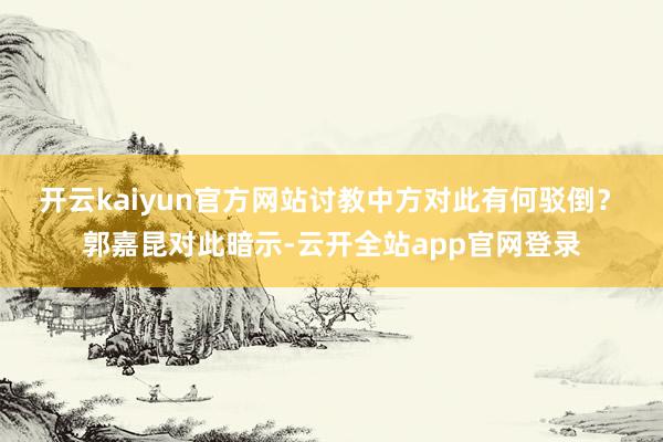 开云kaiyun官方网站讨教中方对此有何驳倒？　　郭嘉昆对此暗示-云开全站app官网登录