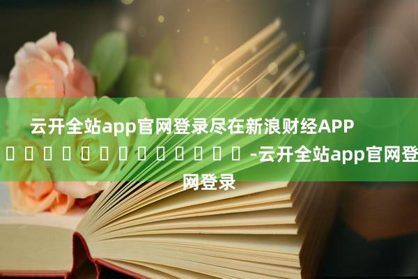 云开全站app官网登录尽在新浪财经APP            													-云开全站app官网登录