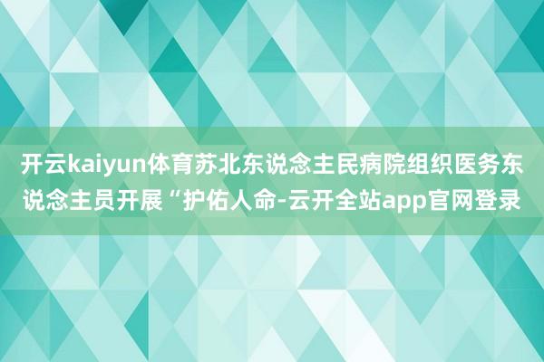 开云kaiyun体育苏北东说念主民病院组织医务东说念主员开展“护佑人命-云开全站app官网登录