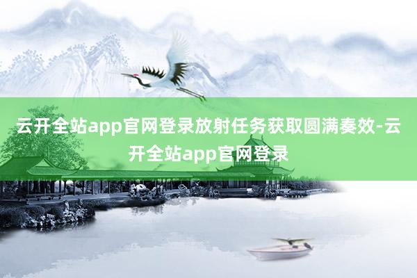 云开全站app官网登录放射任务获取圆满奏效-云开全站app官网登录