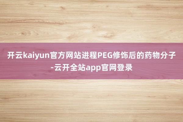 开云kaiyun官方网站进程PEG修饰后的药物分子-云开全站app官网登录