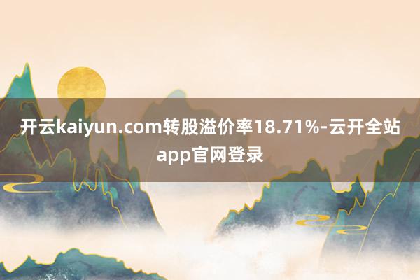 开云kaiyun.com转股溢价率18.71%-云开全站app官网登录